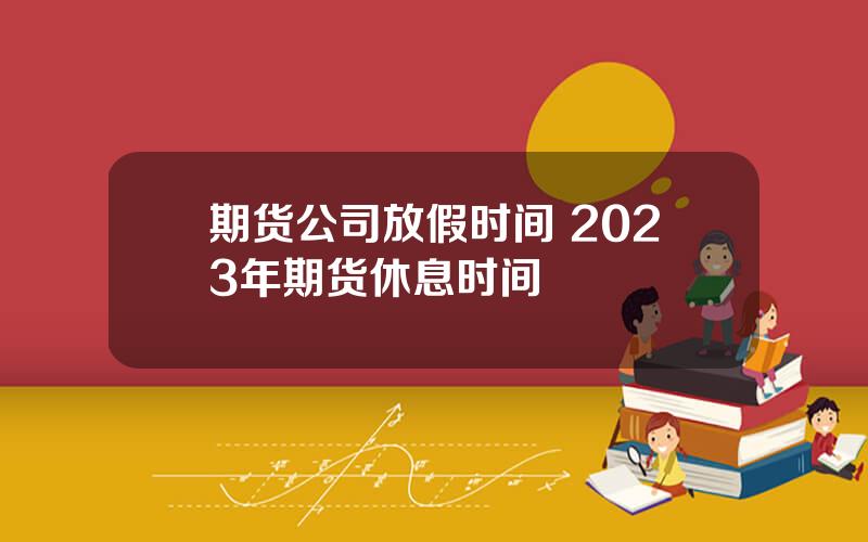 期货公司放假时间 2023年期货休息时间